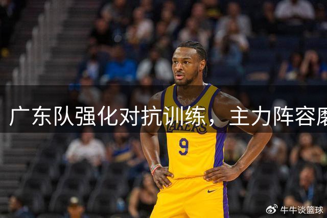 广东队强化对抗训练，主力阵容磨合有序展开